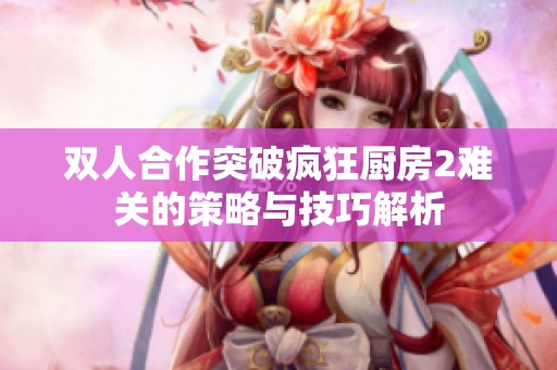 双人合作突破疯狂厨房2难关的策略与技巧解析