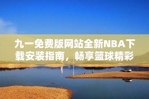 九一免费版网站全新NBA下载安装指南，畅享篮球精彩赛事
