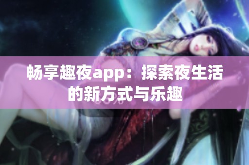 畅享趣夜app：探索夜生活的新方式与乐趣
