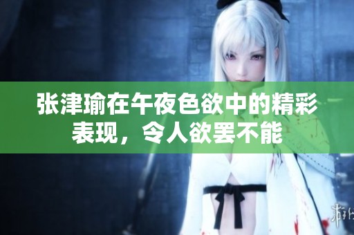 张津瑜在午夜色欲中的精彩表现，令人欲罢不能