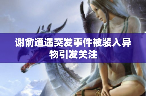 谢俞遭遇突发事件被装入异物引发关注