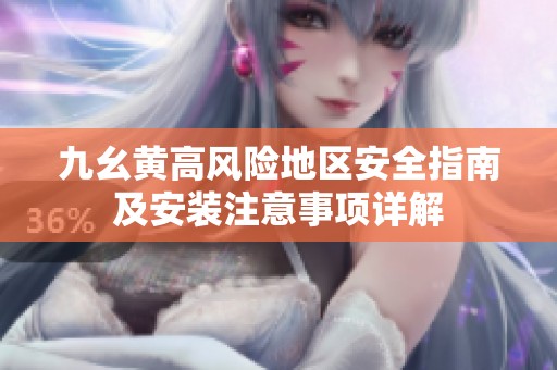 九幺黄高风险地区安全指南及安装注意事项详解