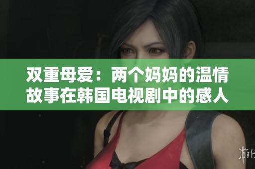 双重母爱：两个妈妈的温情故事在韩国电视剧中的感人展现