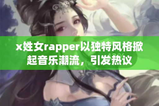 x姓女rapper以独特风格掀起音乐潮流，引发热议