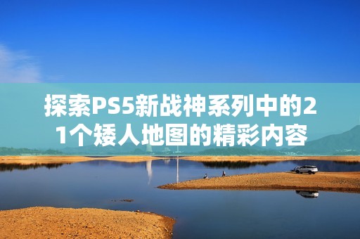 探索PS5新战神系列中的21个矮人地图的精彩内容