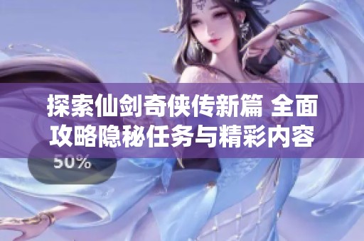 探索仙剑奇侠传新篇 全面攻略隐秘任务与精彩内容