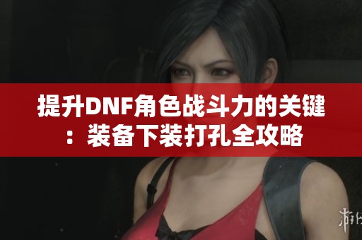 提升DNF角色战斗力的关键：装备下装打孔全攻略