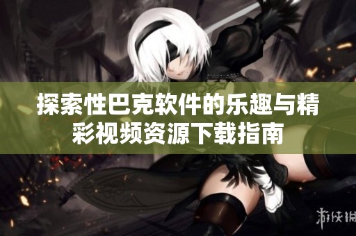 探索性巴克软件的乐趣与精彩视频资源下载指南