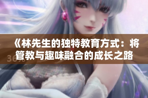 《林先生的独特教育方式：将管教与趣味融合的成长之路》