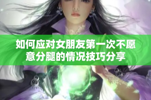 如何应对女朋友第一次不愿意分腿的情况技巧分享