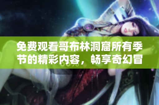 免费观看哥布林洞窟所有季节的精彩内容，畅享奇幻冒险之旅