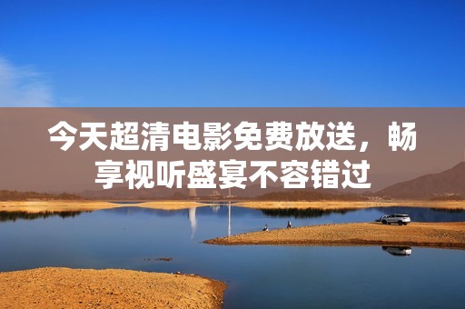 今天超清电影免费放送，畅享视听盛宴不容错过