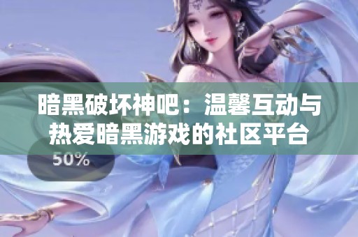 暗黑破坏神吧：温馨互动与热爱暗黑游戏的社区平台