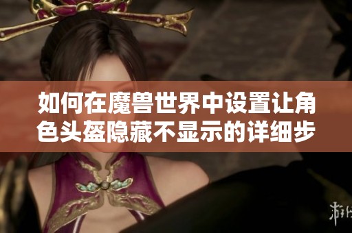 如何在魔兽世界中设置让角色头盔隐藏不显示的详细步骤