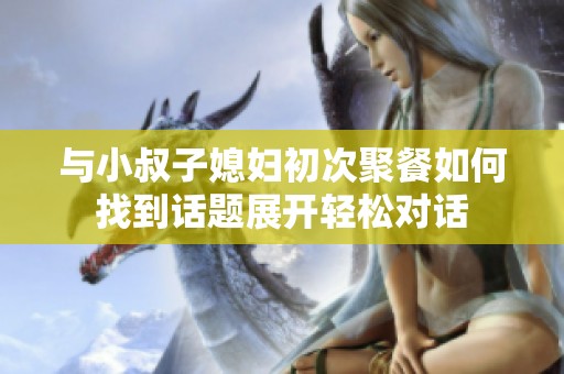 与小叔子媳妇初次聚餐如何找到话题展开轻松对话