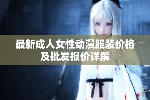 最新成人女性动漫服装价格及批发报价详解