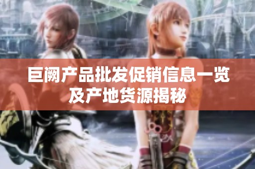 巨阙产品批发促销信息一览及产地货源揭秘