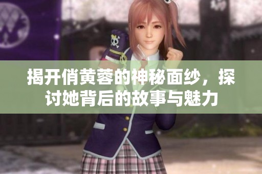 揭开俏黄蓉的神秘面纱，探讨她背后的故事与魅力