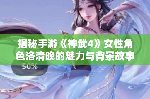 揭秘手游《神武4》女性角色洛清晚的魅力与背景故事