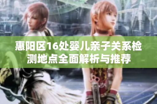 惠阳区16处婴儿亲子关系检测地点全面解析与推荐
