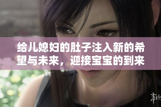 给儿媳妇的肚子注入新的希望与未来，迎接宝宝的到来