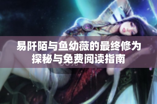 易阡陌与鱼幼薇的最终修为探秘与免费阅读指南
