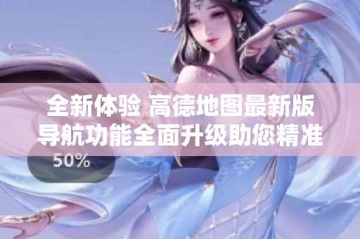 全新体验 高德地图最新版导航功能全面升级助您精准出行