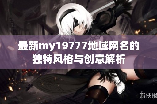 最新my19777地域网名的独特风格与创意解析