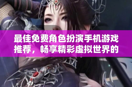 最佳免费角色扮演手机游戏推荐，畅享精彩虚拟世界的冒险体验