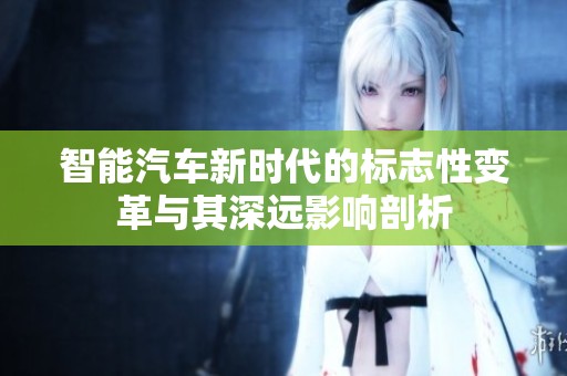 智能汽车新时代的标志性变革与其深远影响剖析