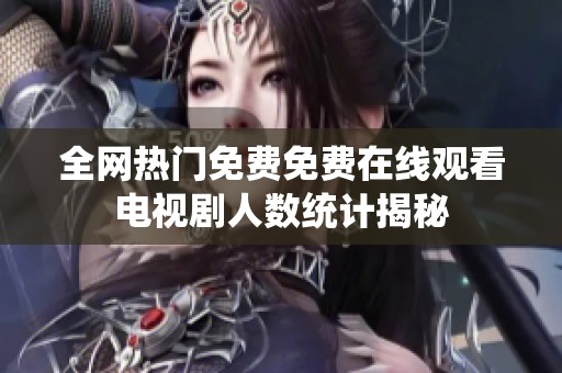 全网热门免费免费在线观看电视剧人数统计揭秘