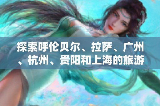 探索呼伦贝尔、拉萨、广州、杭州、贵阳和上海的旅游魅力与特色之旅