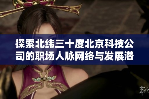 探索北纬三十度北京科技公司的职场人脉网络与发展潜力