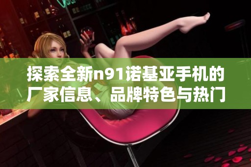 探索全新n91诺基亚手机的厂家信息、品牌特色与热门话题