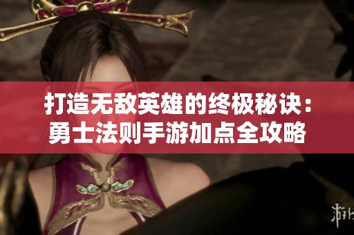 打造无敌英雄的终极秘诀：勇士法则手游加点全攻略