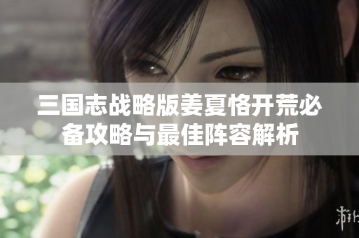 三国志战略版姜夏恪开荒必备攻略与最佳阵容解析