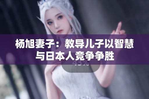 杨旭妻子：教导儿子以智慧与日本人竞争争胜