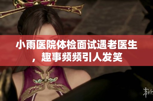 小雨医院体检面试遇老医生，趣事频频引人发笑