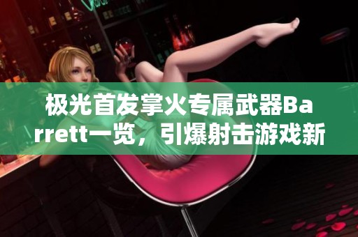 极光首发掌火专属武器Barrett一览，引爆射击游戏新体验