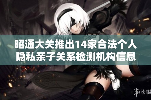 昭通大关推出14家合法个人隐私亲子关系检测机构信息详解