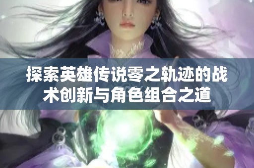 探索英雄传说零之轨迹的战术创新与角色组合之道