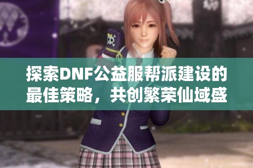 探索DNF公益服帮派建设的最佳策略，共创繁荣仙域盛景