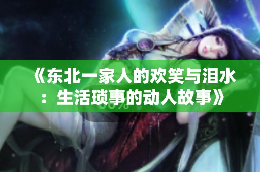 《东北一家人的欢笑与泪水：生活琐事的动人故事》