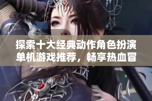 探索十大经典动作角色扮演单机游戏推荐，畅享热血冒险体验