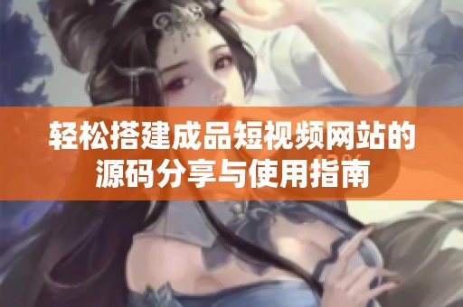 轻松搭建成品短视频网站的源码分享与使用指南