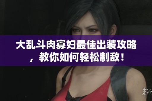 大乱斗肉寡妇最佳出装攻略，教你如何轻松制敌！