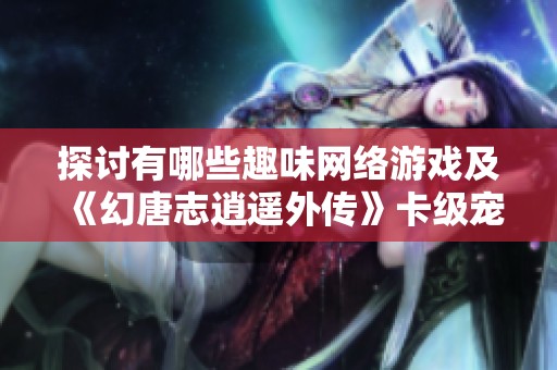 探讨有哪些趣味网络游戏及《幻唐志逍遥外传》卡级宠物选择指南