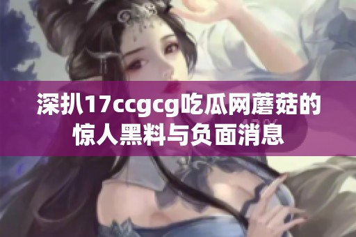 深扒17ccgcg吃瓜网蘑菇的惊人黑料与负面消息