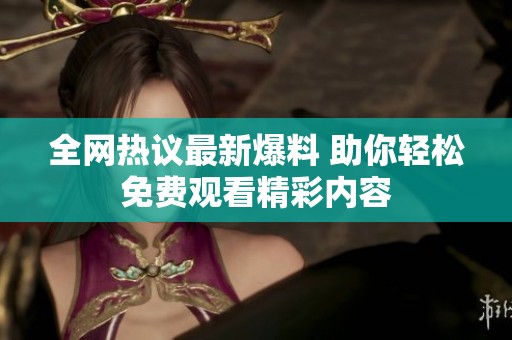 全网热议最新爆料 助你轻松免费观看精彩内容