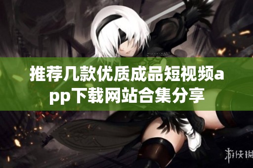 推荐几款优质成品短视频app下载网站合集分享